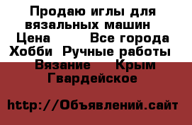 Продаю иглы для вязальных машин › Цена ­ 15 - Все города Хобби. Ручные работы » Вязание   . Крым,Гвардейское